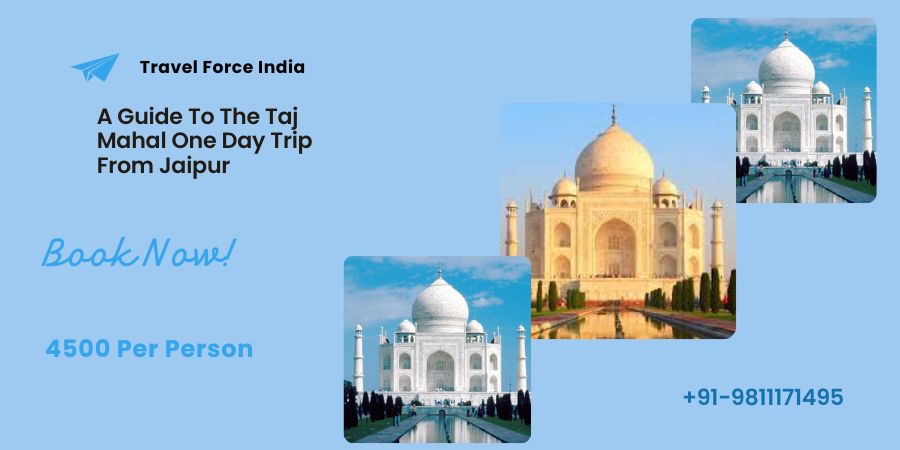 A Guide To The Taj Mahal One Day Trip From Jaipur