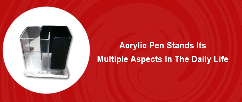 Acrylic Pen Stands Manufacturer – Its multiple aspects in the daily life