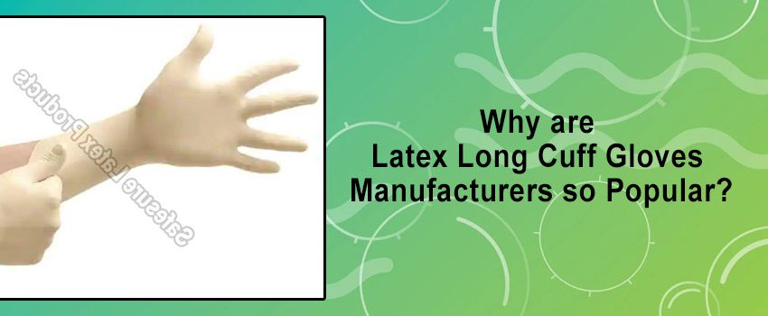 Why are Latex Long Cuff Gloves Manufacturers so Popular?