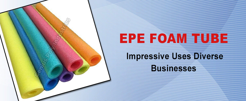 Impressive Uses Of EPE Foam Tube In Diverse Businesses