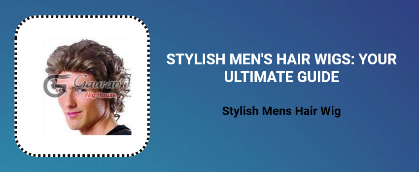 Stylish Men\'s Hair Wigs: Your Ultimate Guide