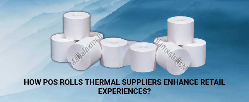 How POS Rolls Thermal Suppliers Enhance Retail Experiences?