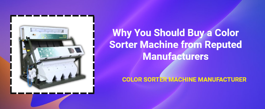 Why You Should Buy a Color Sorter Machine from Reputed Manufacturers