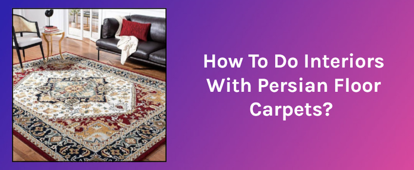 How To Do Interiors With Persian Floor Carpets?