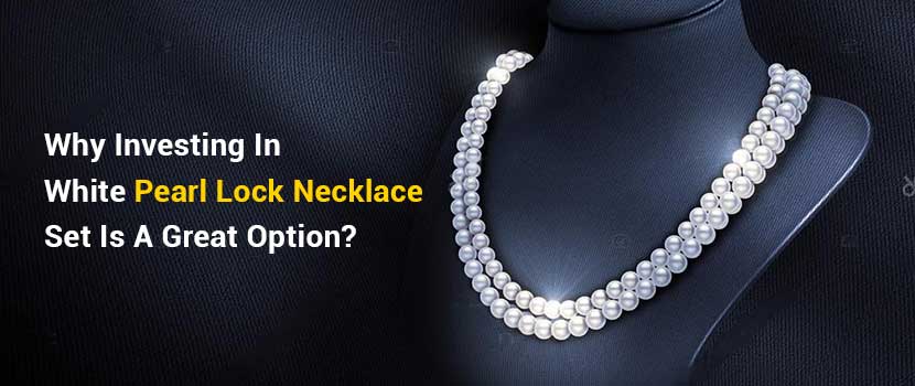 Why Investing in White Pearl Lock Necklace Set is a Great Option?