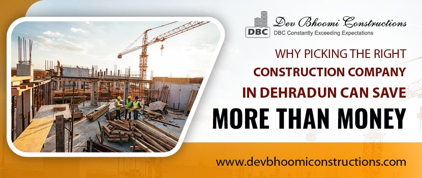 Why Picking the Right Construction Company in Dehradun Can Save More Than Money